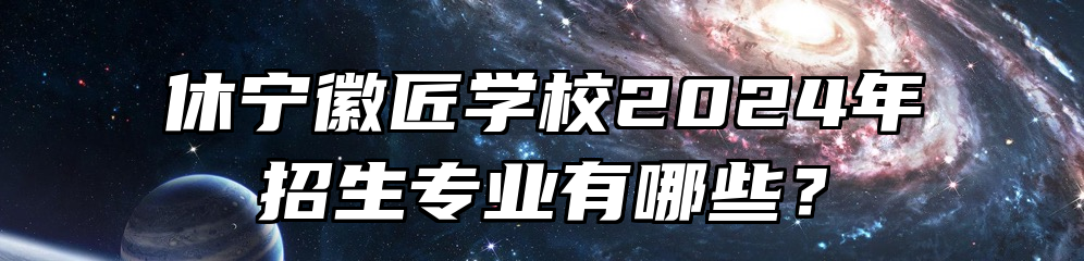 休宁徽匠学校2024年招生专业有哪些？