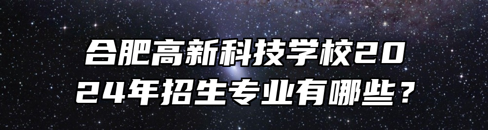 合肥高新科技学校2024年招生专业有哪些？