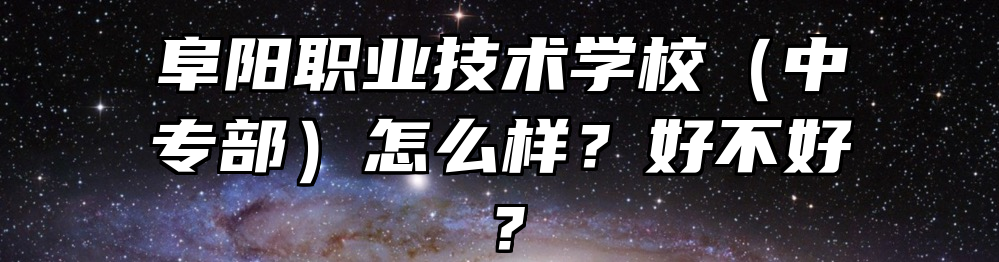 阜阳职业技术学校（中专部）怎么样？好不好？