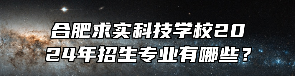 合肥求实科技学校2024年招生专业有哪些？
