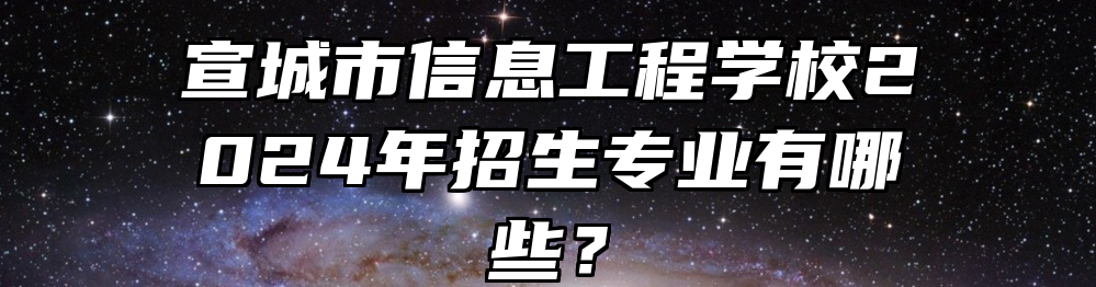 宣城市信息工程学校2024年招生专业有哪些？