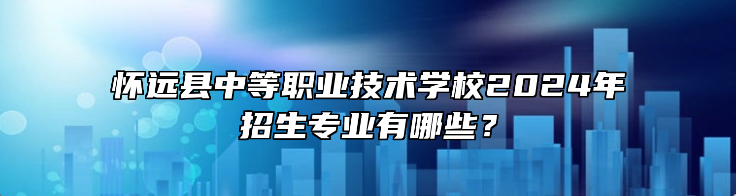 怀远县中等职业技术学校2024年招生专业有哪些？