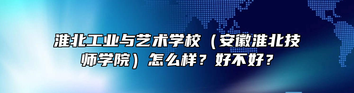 淮北工业与艺术学校（安徽淮北技师学院）怎么样？好不好？