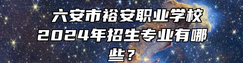  六安市裕安职业学校2024年招生专业有哪些？