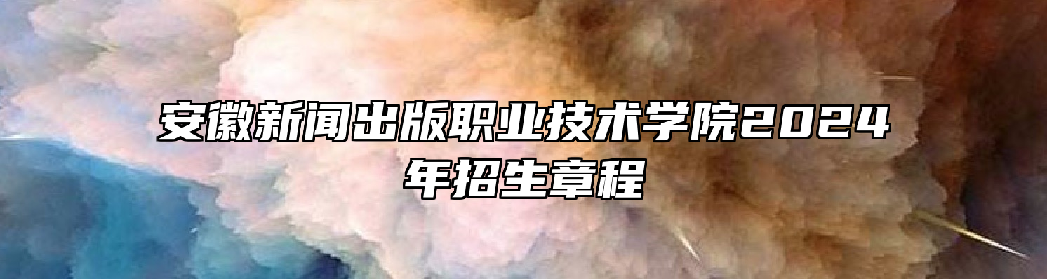 安徽新闻出版职业技术学院2024年招生章程