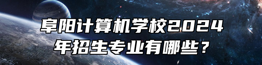阜阳计算机学校2024年招生专业有哪些？