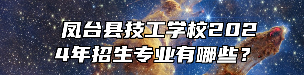  凤台县技工学校2024年招生专业有哪些？