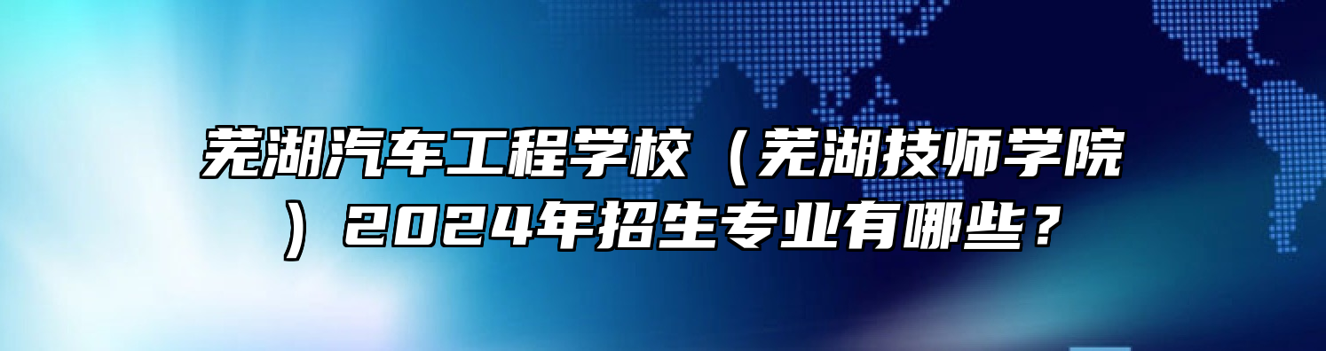 芜湖汽车工程学校（芜湖技师学院）2024年招生专业有哪些？
