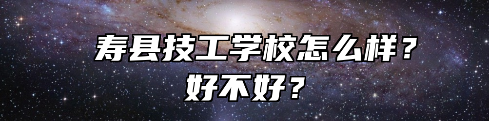  寿县技工学校怎么样？好不好？