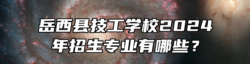 岳西县技工学校2024年招生专业有哪些？