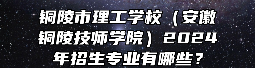 铜陵市理工学校（安徽铜陵技师学院）2024年招生专业有哪些？