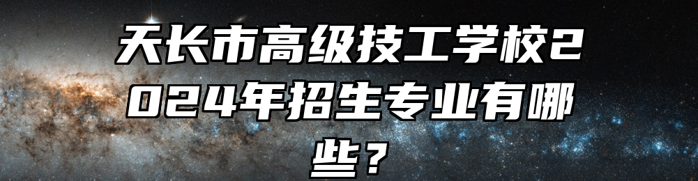 天长市高级技工学校2024年招生专业有哪些？