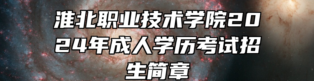 淮北职业技术学院2024年成人学历考试招生简章
