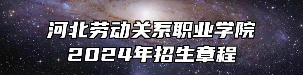 河北劳动关系职业学院2024年招生章程