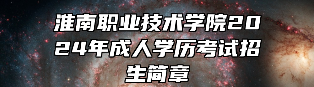 淮南职业技术学院2024年成人学历考试招生简章
