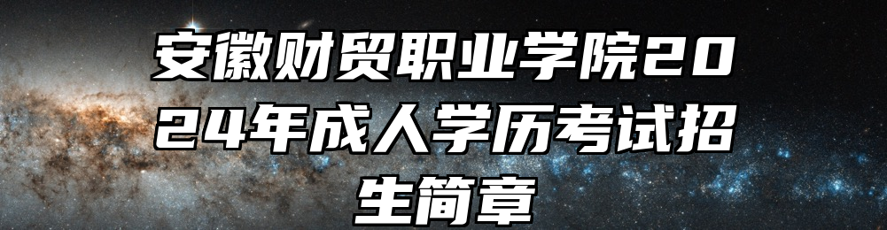 安徽财贸职业学院2024年成人学历考试招生简章