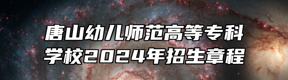 唐山幼儿师范高等专科学校2024年招生章程