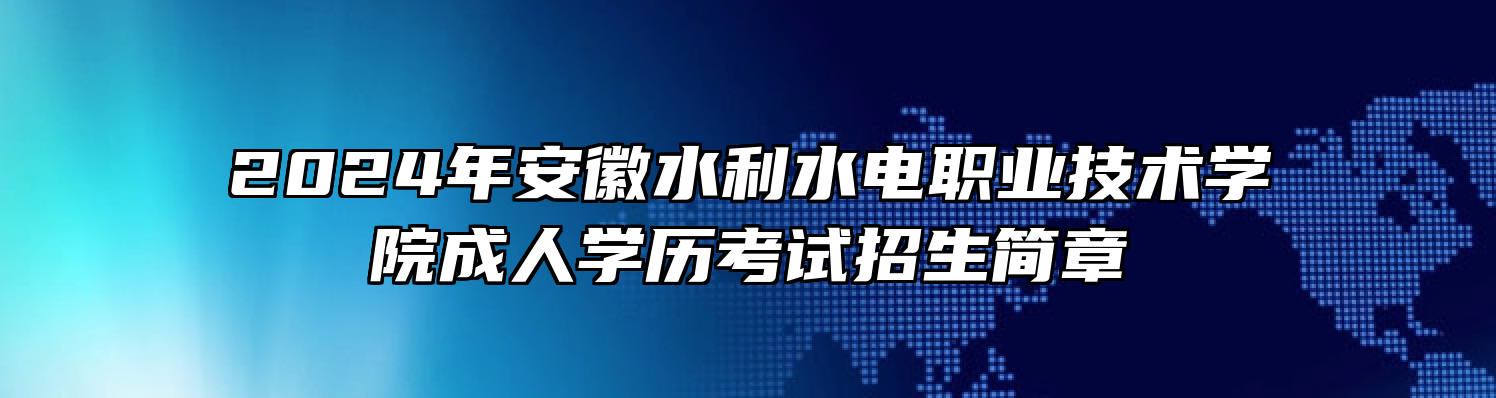 2024年安徽水利水电职业技术学院成人学历考试招生简章