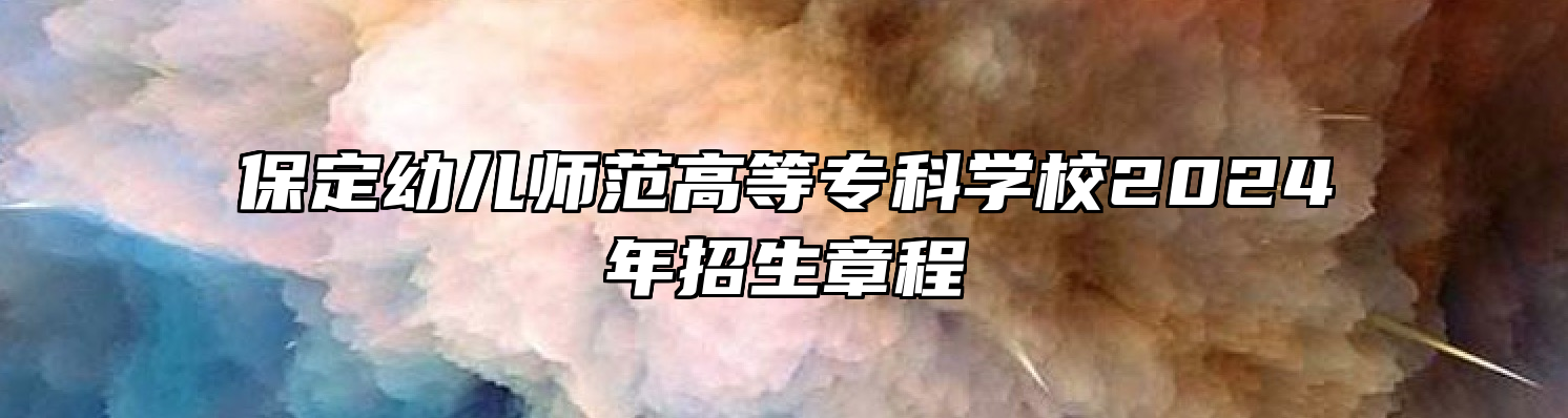 保定幼儿师范高等专科学校2024年招生章程