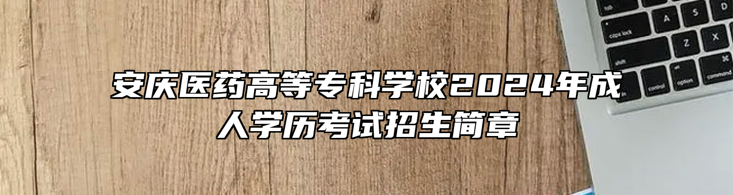 安庆医药高等专科学校2024年成人学历考试招生简章