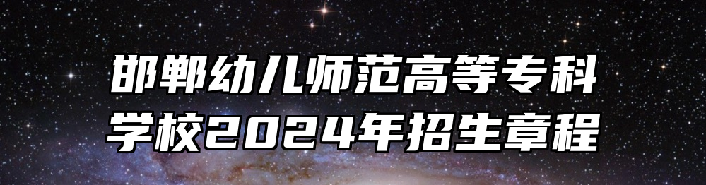 邯郸幼儿师范高等专科学校2024年招生章程