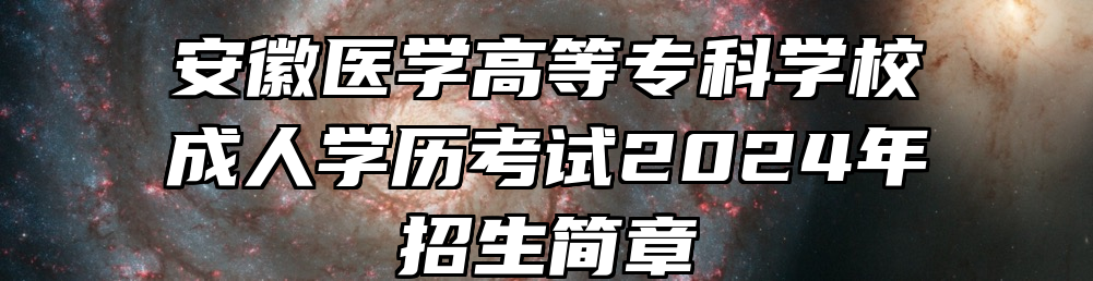 安徽医学高等专科学校成人学历考试2024年招生简章