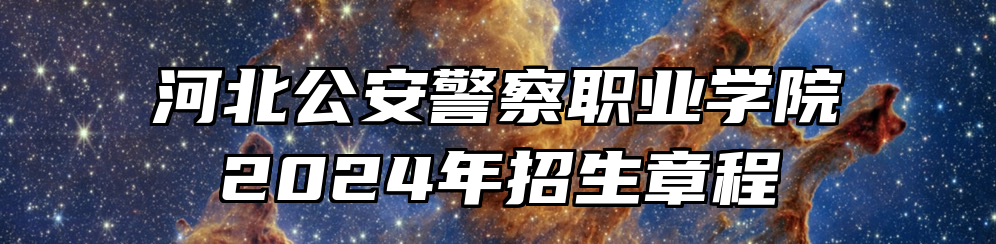 河北公安警察职业学院2024年招生章程