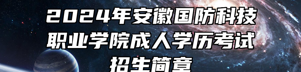 2024年安徽国防科技职业学院成人学历考试招生简章