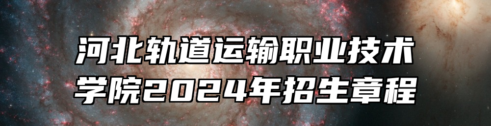 河北轨道运输职业技术学院2024年招生章程