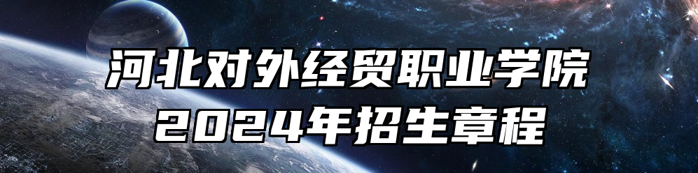 河北对外经贸职业学院2024年招生章程