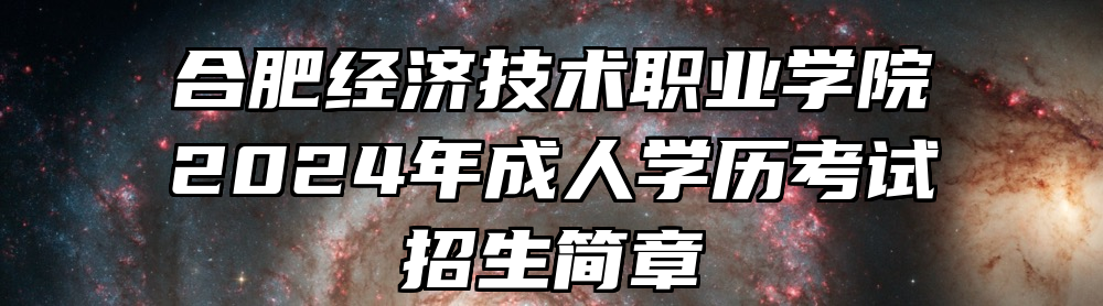合肥经济技术职业学院2024年成人学历考试招生简章