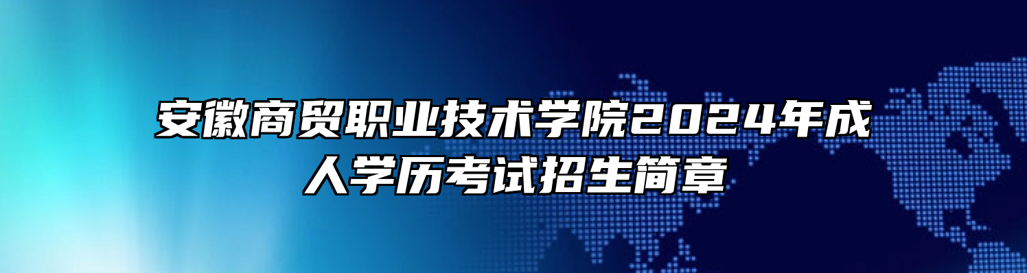 安徽商贸职业技术学院2024年成人学历考试招生简章