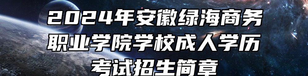 2024年安徽绿海商务职业学院学校成人学历考试招生简章