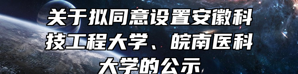 关于拟同意设置安徽科技工程大学、皖南医科大学的公示