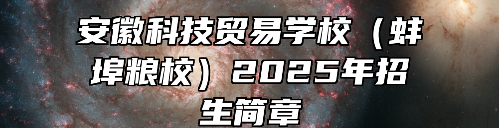 安徽科技贸易学校（蚌埠粮校）2025年招生简章
