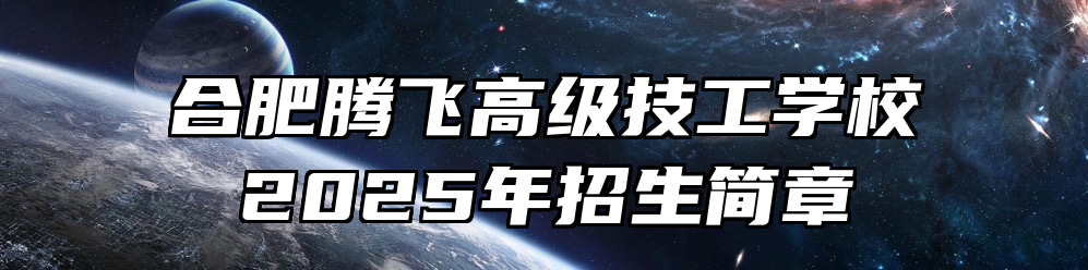 合肥腾飞高级技工学校2025年招生简章