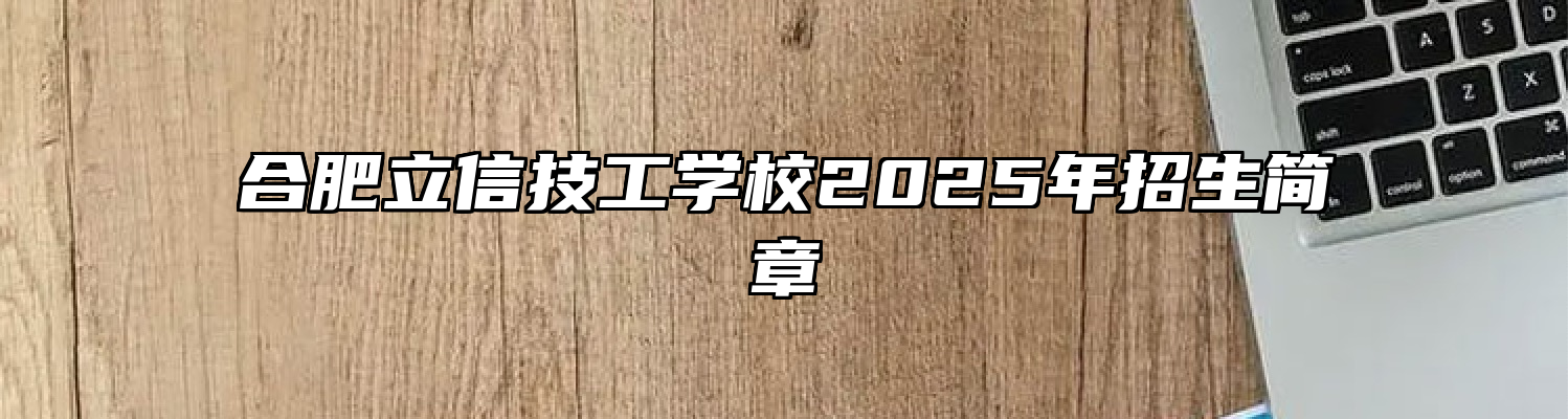 合肥立信技工学校2025年招生简章