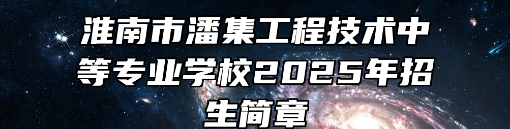 淮南市潘集工程技术中等专业学校2025年招生简章