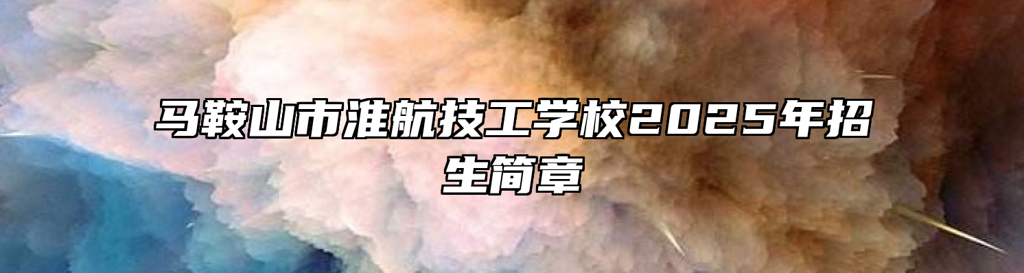 马鞍山市淮航技工学校2025年招生简章