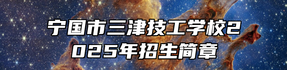 宁国市三津技工学校2025年招生简章