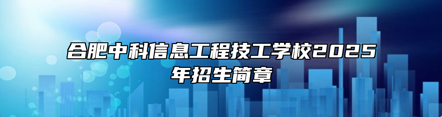 合肥中科信息工程技工学校2025年招生简章