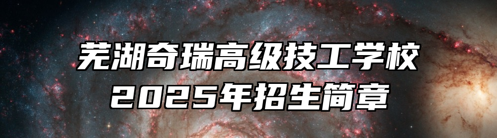 芜湖奇瑞高级技工学校2025年招生简章