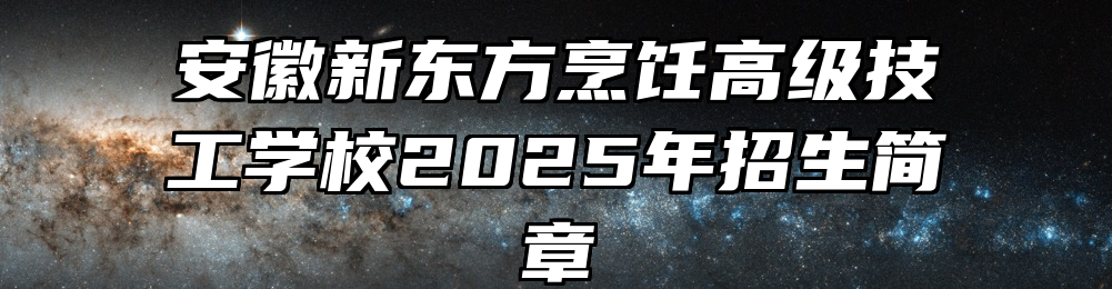 安徽新东方烹饪高级技工学校2025年招生简章