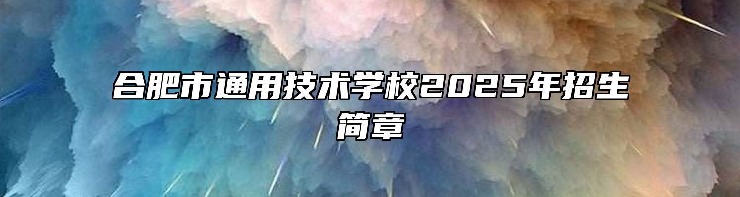 合肥市通用技术学校2025年招生简章