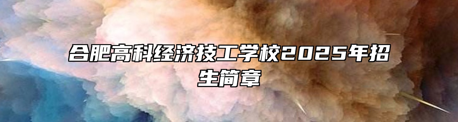 合肥高科经济技工学校2025年招生简章