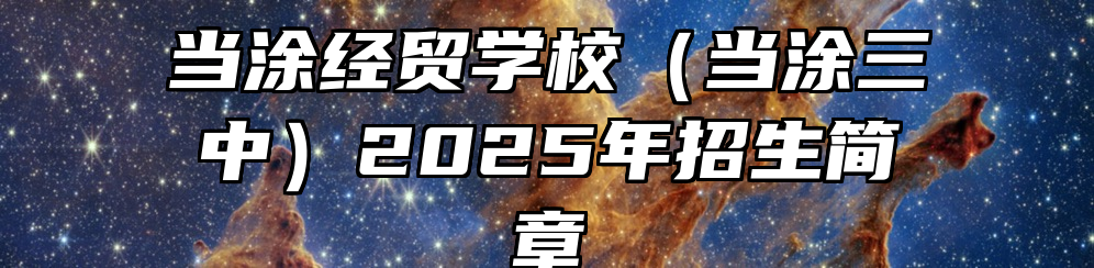 当涂经贸学校（当涂三中）2025年招生简章