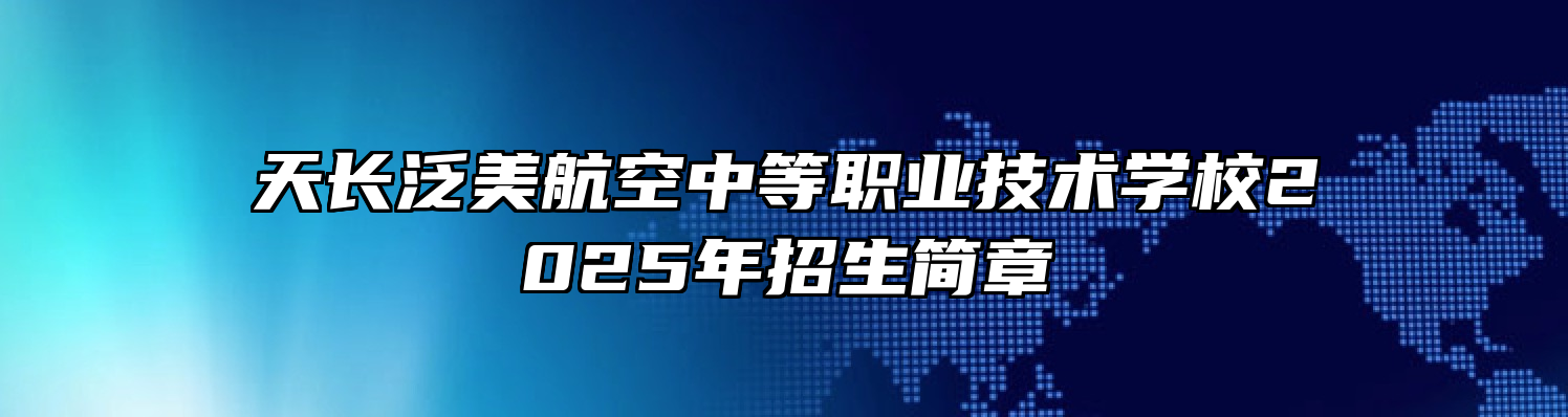 天长泛美航空中等职业技术学校2025年招生简章