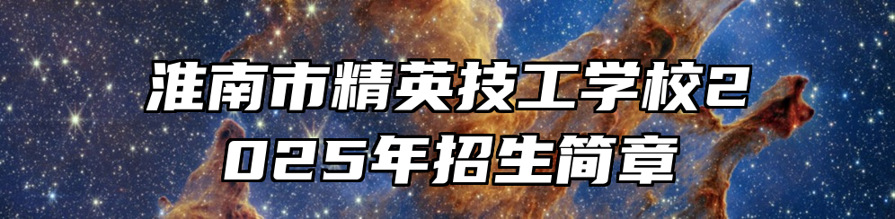 淮南市精英技工学校2025年招生简章
