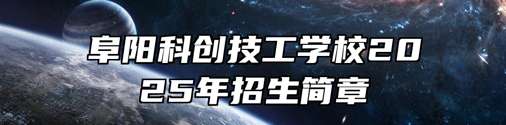 阜阳科创技工学校2025年招生简章