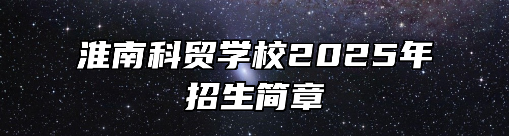 淮南科贸学校2025年招生简章